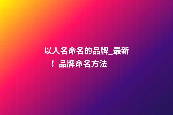 以人名命名的品牌_最新！品牌命名方法